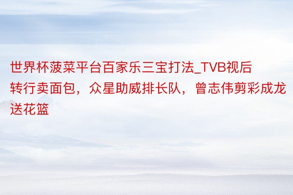 世界杯菠菜平台百家乐三宝打法_TVB视后转行卖面包，众星助威排长队，曾志伟剪彩成龙送花篮