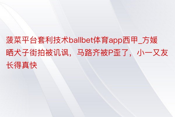 菠菜平台套利技术ballbet体育app西甲_方媛晒犬子街拍被讥讽，马路齐被P歪了，小一又友长得真快