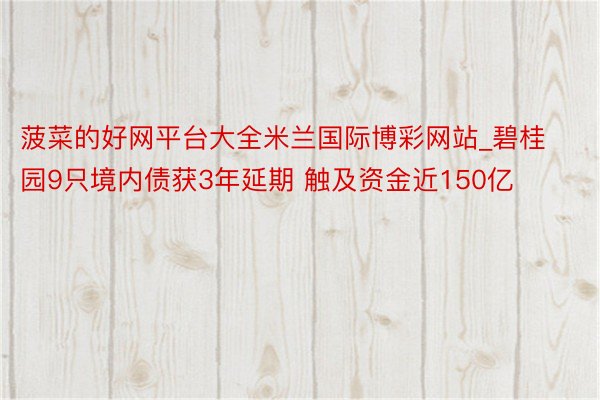 菠菜的好网平台大全米兰国际博彩网站_碧桂园9只境内债获3年延期 触及资金近150亿