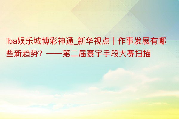 iba娱乐城博彩神通_新华视点｜作事发展有哪些新趋势？——第二届寰宇手段大赛扫描