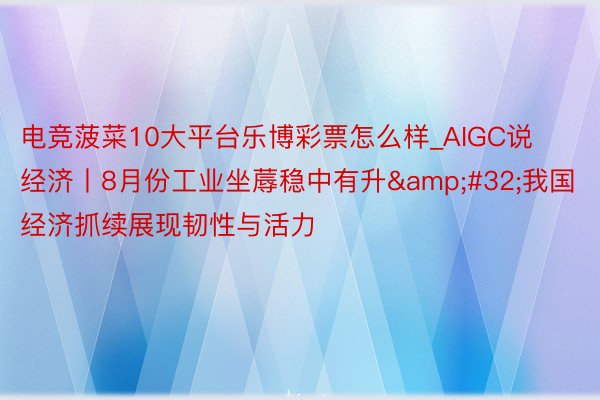 电竞菠菜10大平台乐博彩票怎么样_AIGC说经济丨8月份工业坐蓐稳中有升&#32;我国经济抓续展现韧性与活力