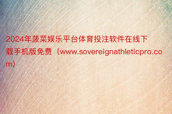 2024年菠菜娱乐平台体育投注软件在线下载手机版免费（www.sovereignathleticpro.com）