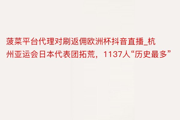 菠菜平台代理对刷返佣欧洲杯抖音直播_杭州亚运会日本代表团拓荒，1137人“历史最多”