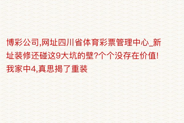 博彩公司,网址四川省体育彩票管理中心_新址装修还碰这9大坑的壁?个个没存在价值!我家中4,真思揭了重装