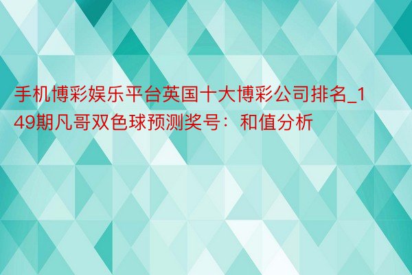 手机博彩娱乐平台英国十大博彩公司排名_149期凡哥双色球预测奖号：和值分析