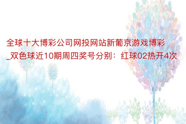 全球十大博彩公司网投网站新葡京游戏博彩_双色球近10期周四奖号分别：红球02热开4次