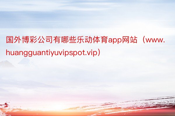 国外博彩公司有哪些乐动体育app网站（www.huangguantiyuvipspot.vip）