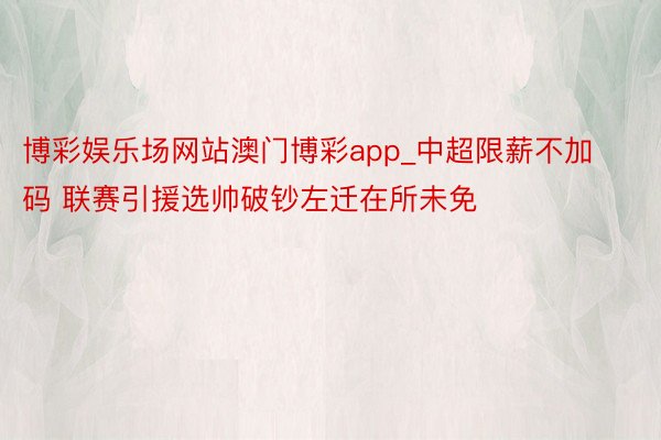 博彩娱乐场网站澳门博彩app_中超限薪不加码 联赛引援选帅破钞左迁在所未免