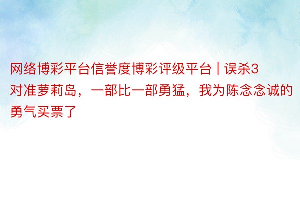 网络博彩平台信誉度博彩评级平台 | 误杀3对准萝莉岛，一部比一部勇猛，我为陈念念诚的勇气买票了