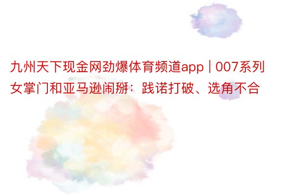 九州天下现金网劲爆体育频道app | 007系列女掌门和亚马逊闹掰：践诺打破、选角不合