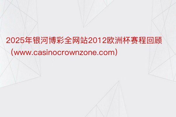 2025年银河博彩全网站2012欧洲杯赛程回顾（www.casinocrownzone.com）