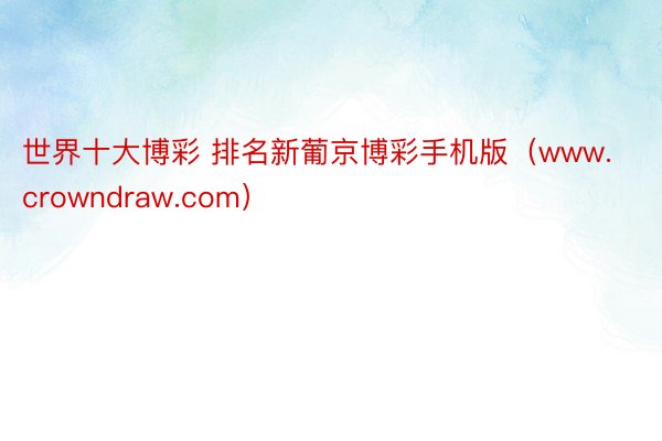 世界十大博彩 排名新葡京博彩手机版（www.crowndraw.com）