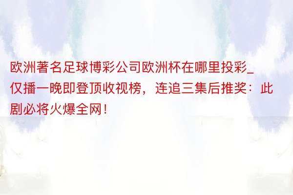 欧洲著名足球博彩公司欧洲杯在哪里投彩_仅播一晚即登顶收视榜，连追三集后推奖：此剧必将火爆全网！