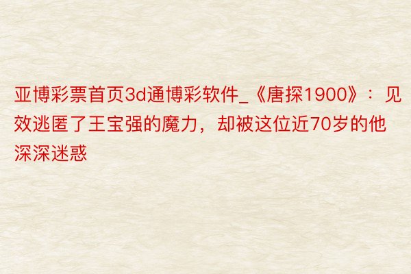 亚博彩票首页3d通博彩软件_《唐探1900》：见效逃匿了王宝强的魔力，却被这位近70岁的他深深迷惑