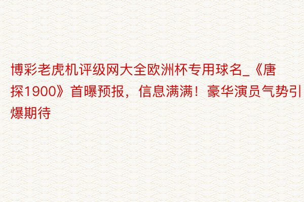 博彩老虎机评级网大全欧洲杯专用球名_《唐探1900》首曝预报，信息满满！豪华演员气势引爆期待