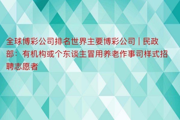 全球博彩公司排名世界主要博彩公司 | 民政部：有机构或个东谈主冒用养老作事司样式招聘志愿者