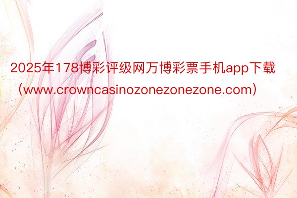 2025年178博彩评级网万博彩票手机app下载（www.crowncasinozonezonezone.com）