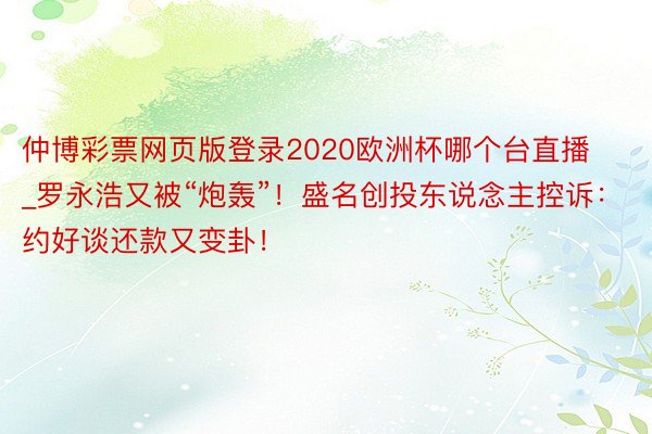 仲博彩票网页版登录2020欧洲杯哪个台直播_罗永浩又被“炮轰”!盛名创投东说念主控诉:约好谈还款又变卦!