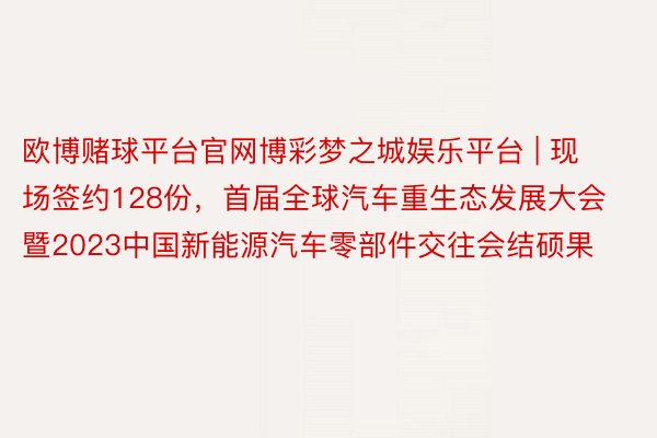 欧博赌球平台官网博彩梦之城娱乐平台 | 现场签约128份，首届全球汽车重生态发展大会暨2023中国新能源汽车零部件交往会结硕果