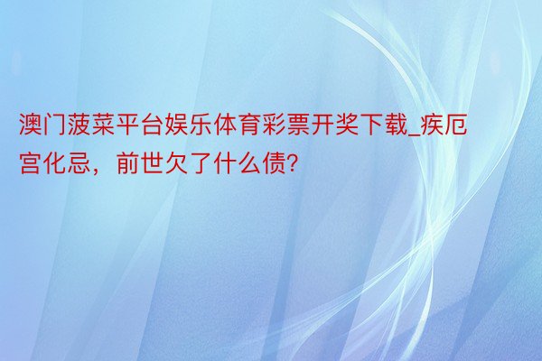 澳门菠菜平台娱乐体育彩票开奖下载_疾厄宫化忌,前世欠了什么债?