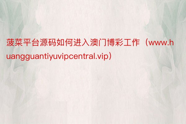菠菜平台源码如何进入澳门博彩工作(www.huangguantiyuvipcentral.vip)