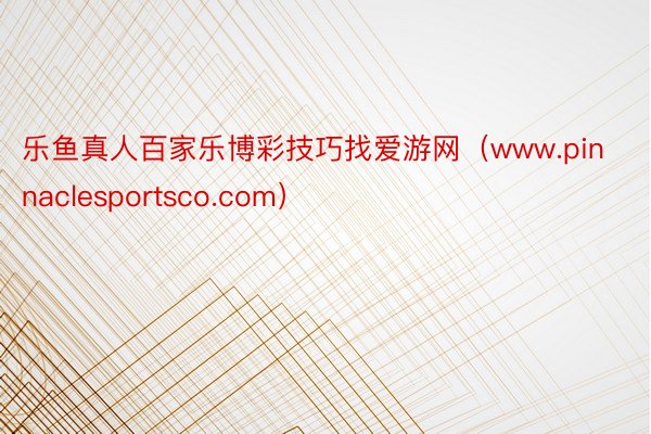 乐鱼真人百家乐博彩技巧找爱游网(www.pinnaclesportsco.com)