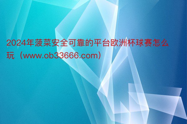 2024年菠菜安全可靠的平台欧洲杯球赛怎么玩(www.ob33666.com)