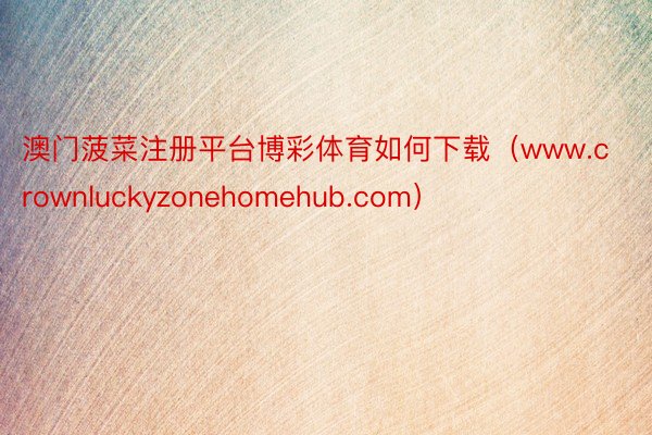 澳门菠菜注册平台博彩体育如何下载(www.crownluckyzonehomehub.com)