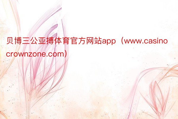 贝博三公亚搏体育官方网站app(www.casinocrownzone.com)